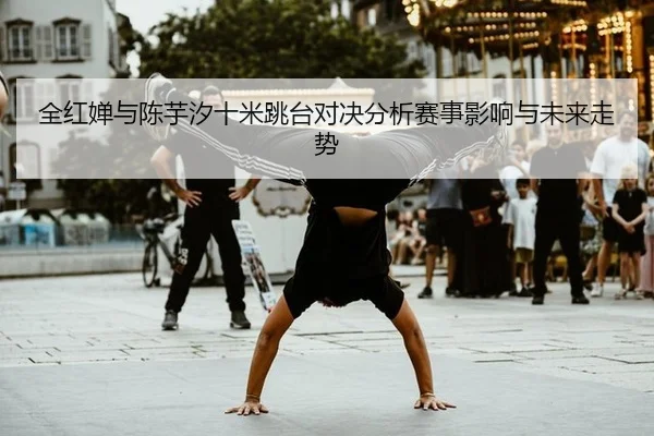 全红婵与陈芋汐十米跳台对决分析赛事影响与未来走势