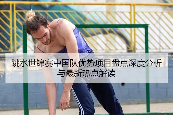 跳水世锦赛中国队优势项目盘点深度分析与最新热点解读