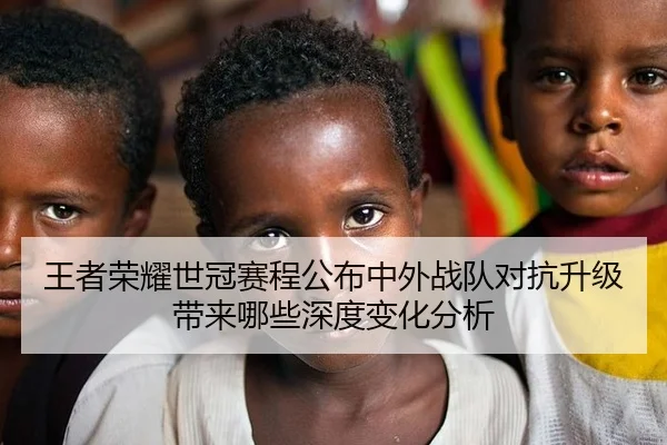王者荣耀世冠赛程公布中外战队对抗升级带来哪些深度变化分析